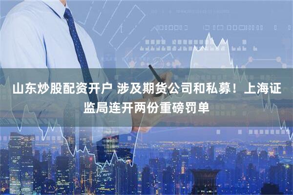 山东炒股配资开户 涉及期货公司和私募！上海证监局连开两份重磅罚单