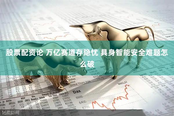 股票配资论 万亿赛道存隐忧 具身智能安全难题怎么破