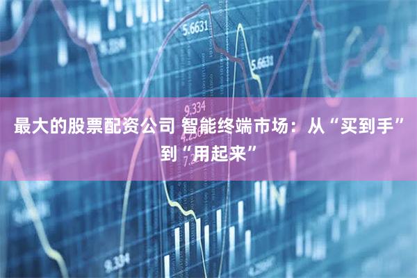 最大的股票配资公司 智能终端市场：从“买到手”到“用起来”