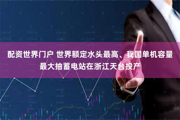 配资世界门户 世界额定水头最高、我国单机容量最大抽蓄电站在浙江天台投产