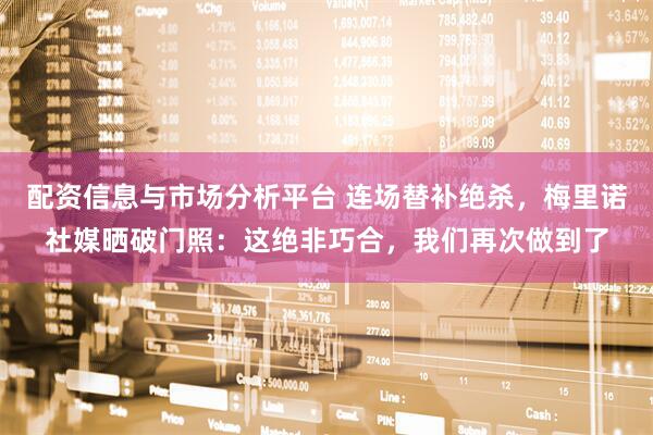 配资信息与市场分析平台 连场替补绝杀，梅里诺社媒晒破门照：这绝非巧合，我们再次做到了