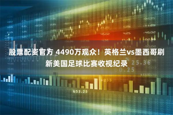 股票配资官方 4490万观众！英格兰vs墨西哥刷新美国足球比赛收视纪录