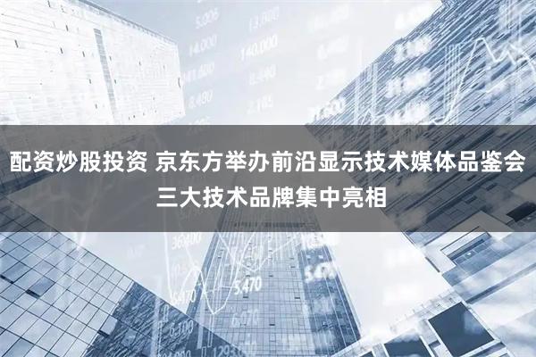 配资炒股投资 京东方举办前沿显示技术媒体品鉴会 三大技术品牌集中亮相