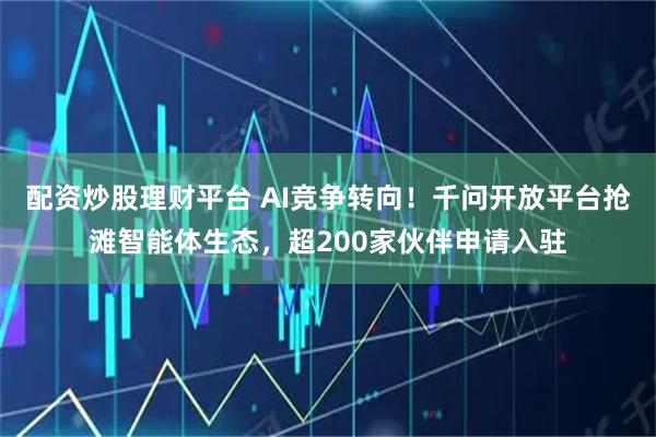 配资炒股理财平台 AI竞争转向！千问开放平台抢滩智能体生态，超200家伙伴申请入驻