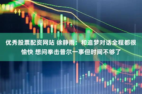 优秀股票配资网站 徐静雨：和追梦对话全程都很愉快 想问拳击普尔一事但时间不够了