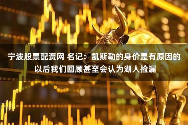 宁波股票配资网 名记：凯斯勒的身价是有原因的 以后我们回顾甚至会认为湖人捡漏