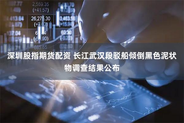 深圳股指期货配资 长江武汉段驳船倾倒黑色泥状物调查结果公布