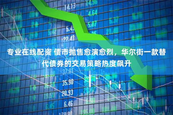 专业在线配资 债市抛售愈演愈烈，华尔街一款替代债券的交易策略热度飙升
